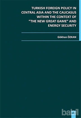 Picture of Turkish Foreign Policy in Central  Asia and The Caucasus Within The Context of The New Great Game and Energy Security